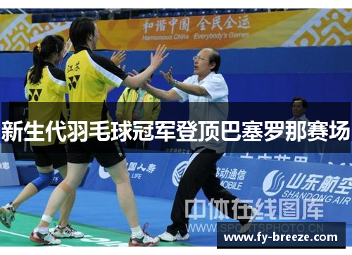 新生代羽毛球冠军登顶巴塞罗那赛场
