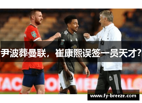 尹波葬曼联，崔康熙误签一员天才？