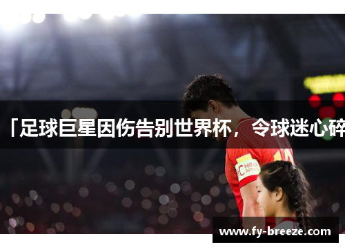 「足球巨星因伤告别世界杯，令球迷心碎」