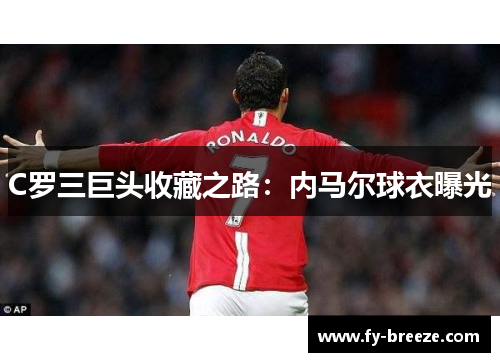 C罗三巨头收藏之路：内马尔球衣曝光
