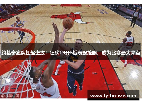 约基奇率队扛起进攻！狂砍19分5板表现抢眼，成为比赛最大亮点
