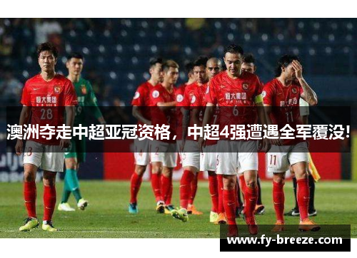 澳洲夺走中超亚冠资格，中超4强遭遇全军覆没!